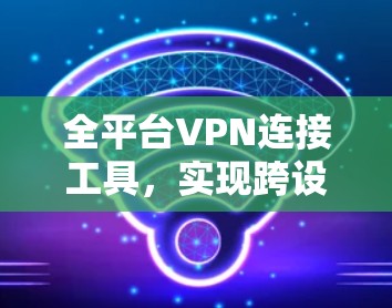 全平台VPN连接工具，实现跨设备无缝联网