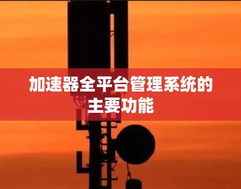 加速器全平台管理系统的主要功能 加速器全平台管理系统的主要功能