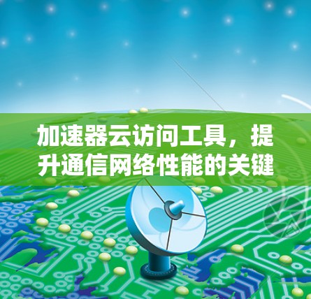 加速器云访问工具,提升通信网络性能的关键技术 加速器云访问工具,提升通信网络性能的关键技术