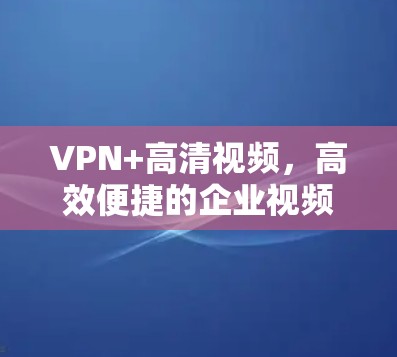 VPN+高清视频，高效便捷的企业视频传输方案