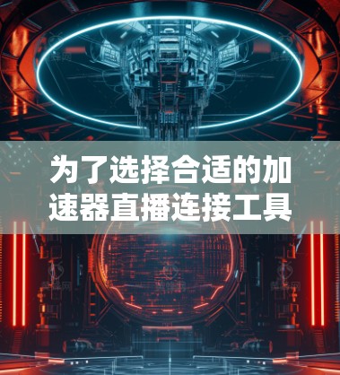 为了选择合适的加速器直播连接工具,以下是根据你的需求整理出的关键点和推荐工具 为了选择合适的加速器直播连接工具,以下是根据你的需求整理出的关键点和推荐工具