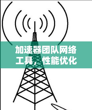 加速器团队网络工具,性能优化与应用实践 加速器团队网络工具,性能优化与应用实践