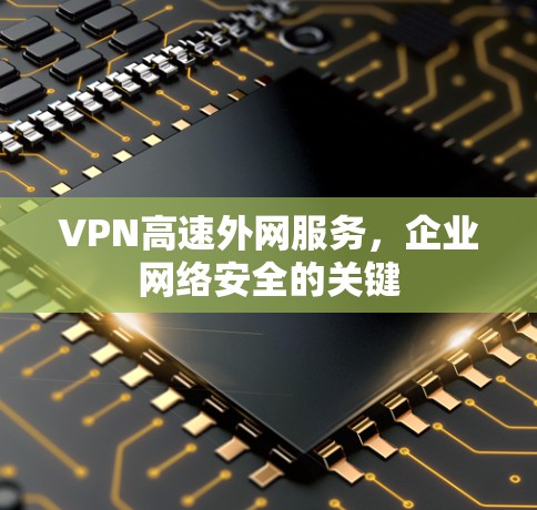 VPN高速外网服务,企业网络安全的关键 VPN高速外网服务,企业网络安全的关键