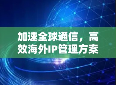 加速全球通信,高效海外IP管理方案 加速全球通信,高效海外IP管理方案