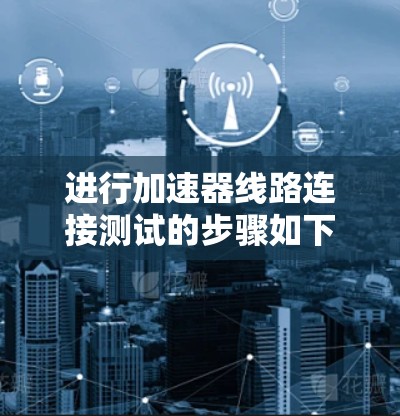 进行加速器线路连接测试的步骤如下 进行加速器线路连接测试的步骤如下