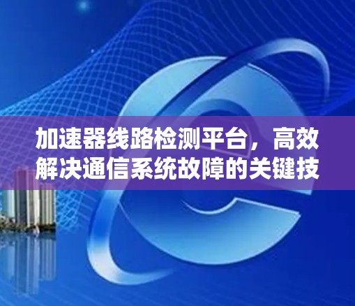 加速器线路检测平台,高效解决通信系统故障的关键技术 加速器线路检测平台,高效解决通信系统故障的关键技术