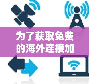 为了获取免费的海外连接加速器,您可以按照以下步骤进行 为了获取免费的海外连接加速器,您可以按照以下步骤进行