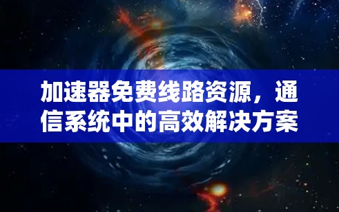 加速器免费线路资源,通信系统中的高效解决方案 加速器免费线路资源,通信系统中的高效解决方案