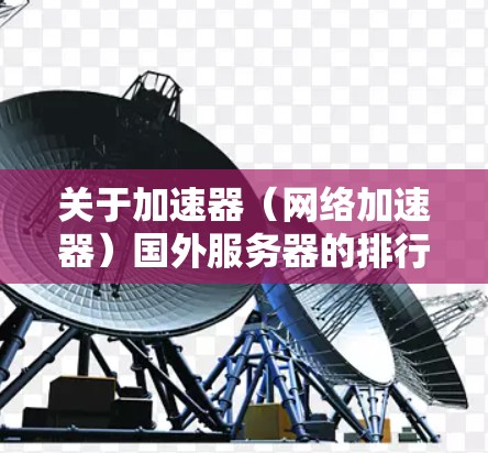 关于加速器（网络加速器）国外服务器的排行，这取决于具体的加速器服务提供商和用户的需求。网络加速器主要用于优化网络连接，减少延迟，提高数据传输速度，常见于游戏、视频流等实时应用场景