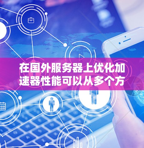 在国外服务器上优化加速器性能可以从多个方面入手,以确保其高效运行并达到最佳性能。以下是一些关键优化策略和建议 在国外服务器上优化加速器性能可以从多个方面入手,以确保其高效运行并达到最佳性能。以下是一些关键优化策略和建议
