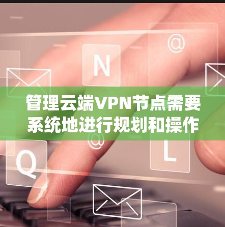 管理云端VPN节点需要系统地进行规划和操作,以下是详细的步骤指南 管理云端VPN节点需要系统地进行规划和操作,以下是详细的步骤指南
