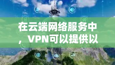 在云端网络服务中,VPN可以提供以下几个关键功能 在云端网络服务中,VPN可以提供以下几个关键功能