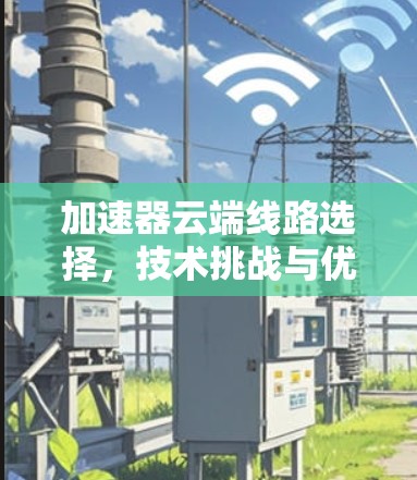 加速器云端线路选择,技术挑战与优化策略 加速器云端线路选择,技术挑战与优化策略