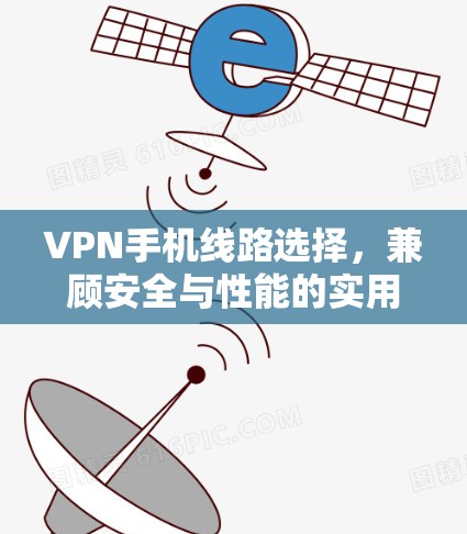 VPN手机线路选择,兼顾安全与性能的实用指南 VPN手机线路选择,兼顾安全与性能的实用指南