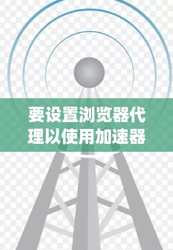 要设置浏览器代理以使用加速器，通常需要在浏览器的设置中手动配置代理服务器地址和端口。以下是通用的设置步骤，具体操作可能因浏览器类型（如Chrome、Firefox、Edge等）有所不同