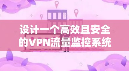 设计一个高效且安全的VPN流量监控系统需要从多个方面入手,确保数据的全面收集、准确分析和易于理解的展示。以下是一个详细的步骤指南 设计一个高效且安全的VPN流量监控系统需要从多个方面入手,确保数据的全面收集、准确分析和易于理解的展示。以下是一个详细的步骤指南
