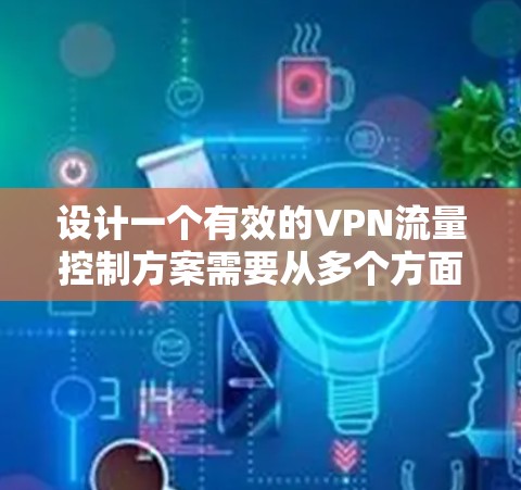 设计一个有效的VPN流量控制方案需要从多个方面进行综合考量,确保网络安全、合规性以及用户体验。以下是一个结构化的方案,涵盖关键要素 设计一个有效的VPN流量控制方案需要从多个方面进行综合考量,确保网络安全、合规性以及用户体验。以下是一个结构化的方案,涵盖关键要素