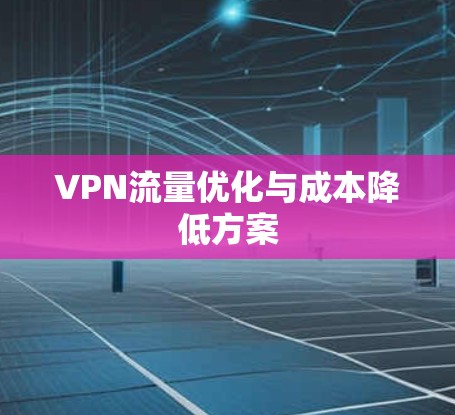 VPN流量优化与成本降低方案 VPN流量优化与成本降低方案