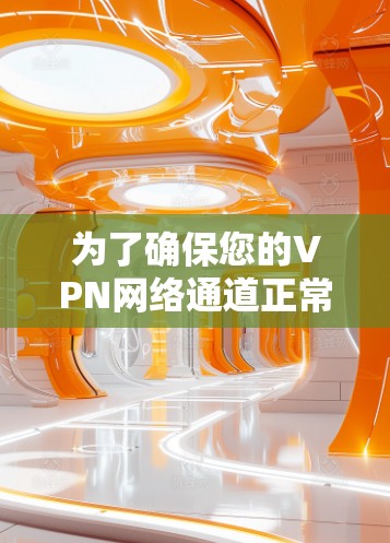 为了确保您的VPN网络通道正常工作,您可以按照以下步骤进行测试 为了确保您的VPN网络通道正常工作,您可以按照以下步骤进行测试