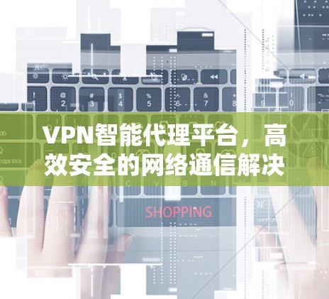 VPN智能代理平台,高效安全的网络通信解决方案 VPN智能代理平台,高效安全的网络通信解决方案