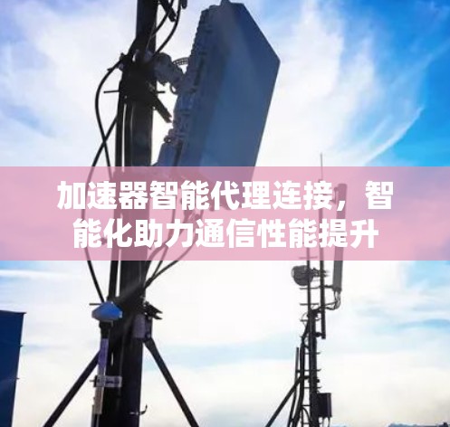 加速器智能代理连接,智能化助力通信性能提升 加速器智能代理连接,智能化助力通信性能提升