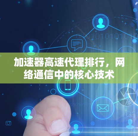加速器高速代理排行，网络通信中的核心技术