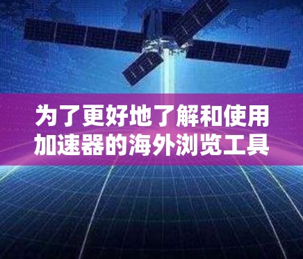 为了更好地了解和使用加速器的海外浏览工具,我们可以总结以下关键点,并提供一个清晰的解决方案 为了更好地了解和使用加速器的海外浏览工具,我们可以总结以下关键点,并提供一个清晰的解决方案