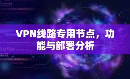 VPN线路专用节点,功能与部署分析 VPN线路专用节点,功能与部署分析