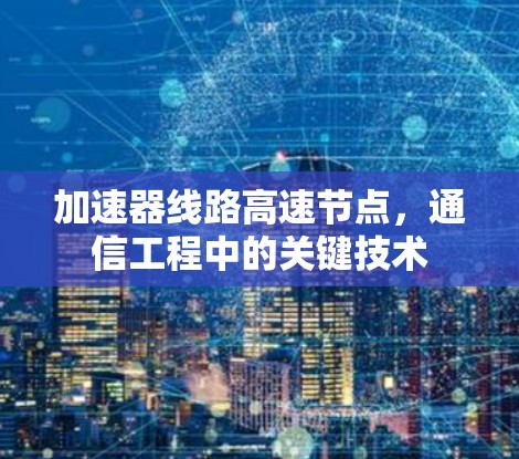 加速器线路高速节点,通信工程中的关键技术 加速器线路高速节点,通信工程中的关键技术
