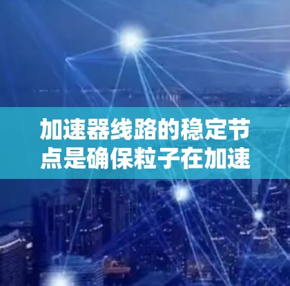 加速器线路的稳定节点是确保粒子在加速过程中运动稳定的关键部件,主要通过磁场和电场的设计来实现。以下是对稳定节点的详细分析 加速器线路的稳定节点是确保粒子在加速过程中运动稳定的关键部件,主要通过磁场和电场的设计来实现。以下是对稳定节点的详细分析