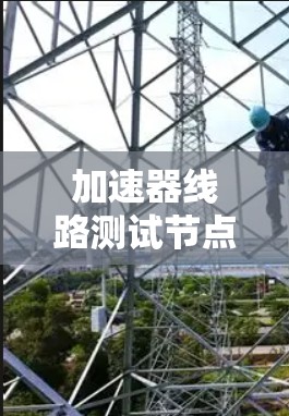 加速器线路测试节点是用于测试加速器性能的关键组件，其核心功能包括数据采集、传输和分析，确保加速器各部分协同工作。以下是对加速器线路测试节点的详细分析