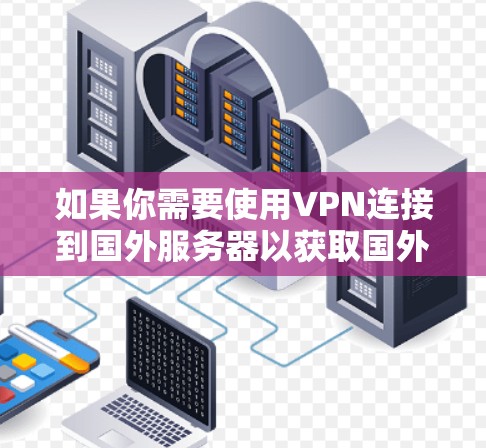 如果你需要使用VPN连接到国外服务器以获取国外IP地址,以下是一些常见的方法和资源 如果你需要使用VPN连接到国外服务器以获取国外IP地址,以下是一些常见的方法和资源