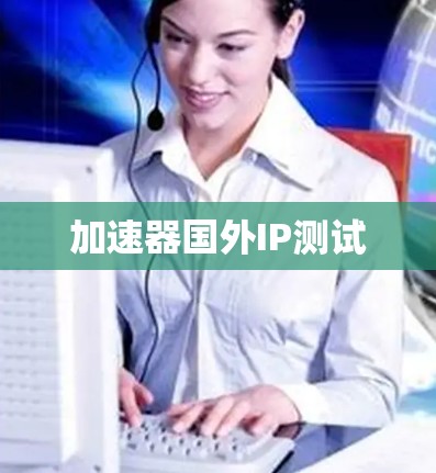 加速器国外IP测试 加速器国外IP测试