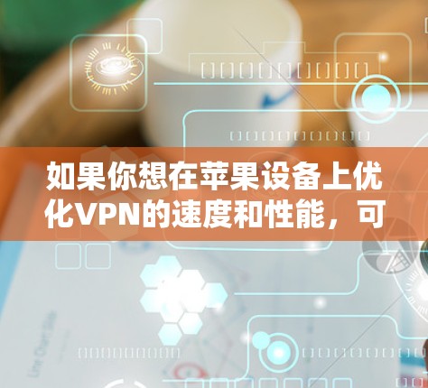 如果你想在苹果设备上优化VPN的速度和性能,可以按照以下步骤进行 如果你想在苹果设备上优化VPN的速度和性能,可以按照以下步骤进行