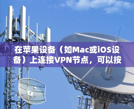 在苹果设备(如Mac或iOS设备)上连接VPN节点,可以按照以下步骤操作 在苹果设备(如Mac或iOS设备)上连接VPN节点,可以按照以下步骤操作