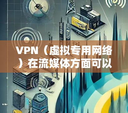 VPN（虚拟专用网络）在流媒体方面可以提供多种优化功能，主要包括以下几个方面