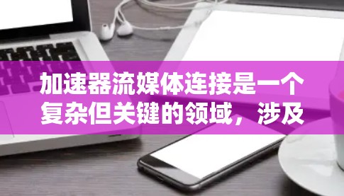 加速器流媒体连接是一个复杂但关键的领域,涉及多个技术点以优化流媒体传输。以下是对这一领域的详细分析和总结 加速器流媒体连接是一个复杂但关键的领域,涉及多个技术点以优化流媒体传输。以下是对这一领域的详细分析和总结