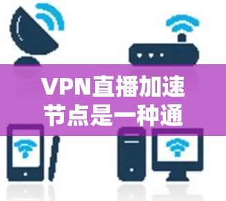 VPN直播加速节点是一种通过VPN(虚拟专用网络)技术来优化直播视频流的传输速度和稳定性。这种技术通常用于解决直播过程中网络延迟、带宽不足或地区访问限制的问题 VPN直播加速节点是一种通过VPN(虚拟专用网络)技术来优化直播视频流的传输速度和稳定性。这种技术通常用于解决直播过程中网络延迟、带宽不足或地区访问限制的问题