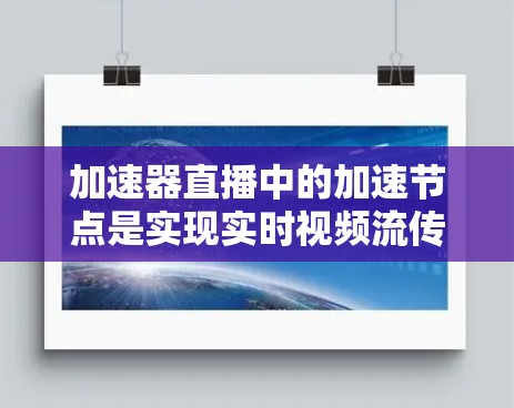 加速器直播中的加速节点是实现实时视频流传输的关键组件，通过智能地选择和管理节点位置，确保最佳的用户观看体验。以下是对加速节点的详细分析和总结