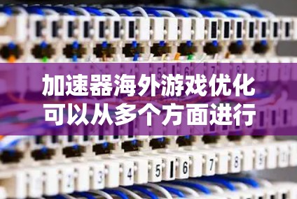 加速器海外游戏优化可以从多个方面进行改进和优化,以提升游戏在海外服务器上的性能和用户体验。以下是一些关键优化点和策略 加速器海外游戏优化可以从多个方面进行改进和优化,以提升游戏在海外服务器上的性能和用户体验。以下是一些关键优化点和策略