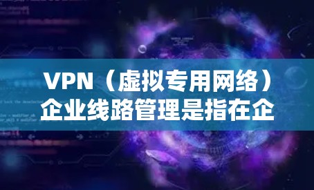 VPN（虚拟专用网络）企业<strong>线路管理</strong>是指在企业内部或与外部网络之间，通过VPN技术建立安全、可靠的通信通道，从而保障企业网络的安全性和稳定性。以下是VPN企业<strong>线路管理</strong>的关键要点和步骤