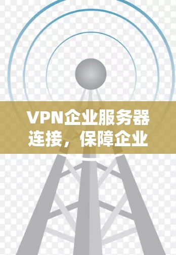 VPN企业服务器连接，保障企业网络安全与高效通讯