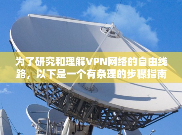 为了研究和理解VPN网络的自由线路,以下是一个有条理的步骤指南 为了研究和理解VPN网络的自由线路,以下是一个有条理的步骤指南