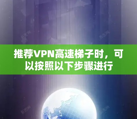 推荐VPN高速梯子时,可以按照以下步骤进行 推荐VPN高速梯子时,可以按照以下步骤进行
