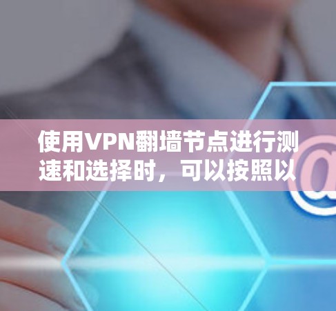 使用VPN翻墙节点进行测速和选择时，可以按照以下步骤进行