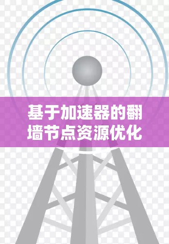 基于加速器的翻墙节点资源优化研究与实现 基于加速器的翻墙节点资源优化研究与实现