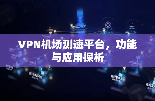 VPN机场测速平台,功能与应用探析 VPN机场测速平台,功能与应用探析
