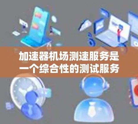 加速器机场测速服务是一个综合性的测试服务,旨在全面评估加速器和机场的性能,确保数据传输的效率和稳定性。以下是对该服务的详细分析 加速器机场测速服务是一个综合性的测试服务,旨在全面评估加速器和机场的性能,确保数据传输的效率和稳定性。以下是对该服务的详细分析