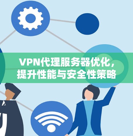 VPN代理服务器优化,提升性能与安全性策略 VPN代理服务器优化,提升性能与安全性策略