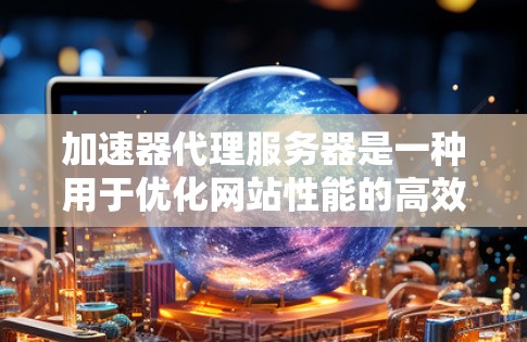 加速器代理服务器是一种用于优化网站性能的高效工具,通过缓存、压缩和内容分发网络(CDN)等技术,显著提升网站加载速度和用户体验。以下是关于加速器代理服务器的详细指南 加速器代理服务器是一种用于优化网站性能的高效工具,通过缓存、压缩和内容分发网络(CDN)等技术,显著提升网站加载速度和用户体验。以下是关于加速器代理服务器的详细指南